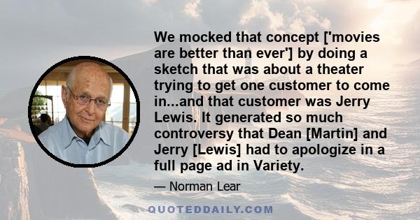 We mocked that concept ['movies are better than ever'] by doing a sketch that was about a theater trying to get one customer to come in...and that customer was Jerry Lewis. It generated so much controversy that Dean