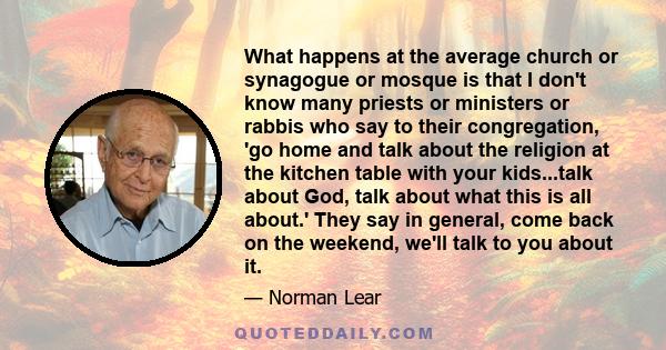 What happens at the average church or synagogue or mosque is that I don't know many priests or ministers or rabbis who say to their congregation, 'go home and talk about the religion at the kitchen table with your