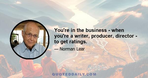 You're in the business - when you're a writer, producer, director - to get ratings.