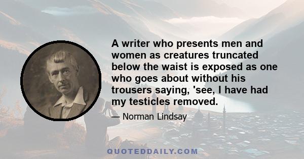 A writer who presents men and women as creatures truncated below the waist is exposed as one who goes about without his trousers saying, 'see, I have had my testicles removed.