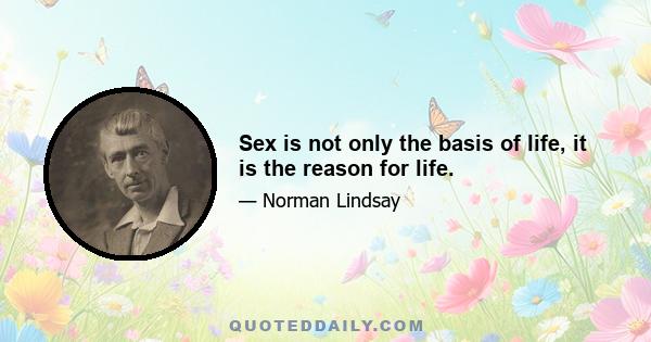 Sex is not only the basis of life, it is the reason for life.