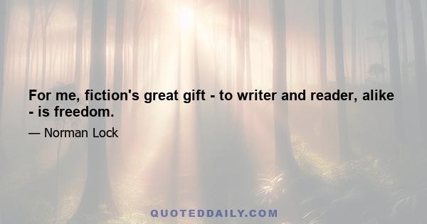 For me, fiction's great gift - to writer and reader, alike - is freedom.