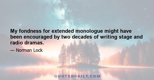 My fondness for extended monologue might have been encouraged by two decades of writing stage and radio dramas.