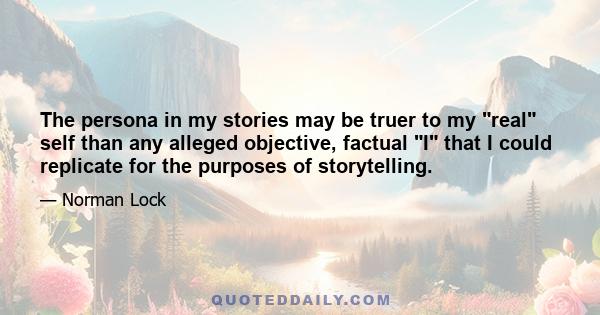 The persona in my stories may be truer to my real self than any alleged objective, factual I that I could replicate for the purposes of storytelling.