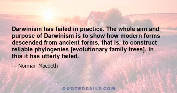 Darwinism has failed in practice. The whole aim and purpose of Darwinism is to show how modern forms descended from ancient forms, that is, to construct reliable phylogenies [evolutionary family trees]. In this it has