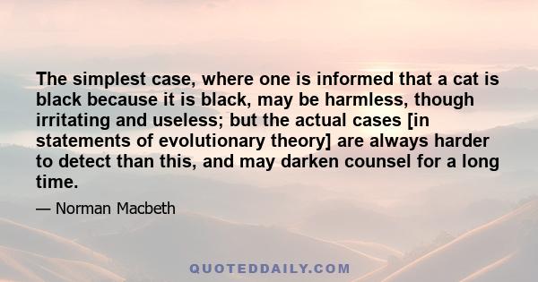 The simplest case, where one is informed that a cat is black because it is black, may be harmless, though irritating and useless; but the actual cases [in statements of evolutionary theory] are always harder to detect