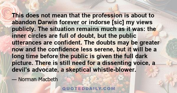 This does not mean that the profession is about to abandon Darwin forever or indorse [sic] my views publicly. The situation remains much as it was: the inner circles are full of doubt, but the public utterances are