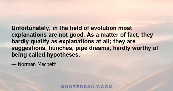 Unfortunately, in the field of evolution most explanations are not good. As a matter of fact, they hardly qualify as explanations at all; they are suggestions, hunches, pipe dreams, hardly worthy of being called