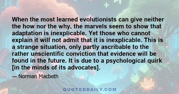 When the most learned evolutionists can give neither the how nor the why, the marvels seem to show that adaptation is inexplicable. Yet those who cannot explain it will not admit that it is inexplicable. This is a