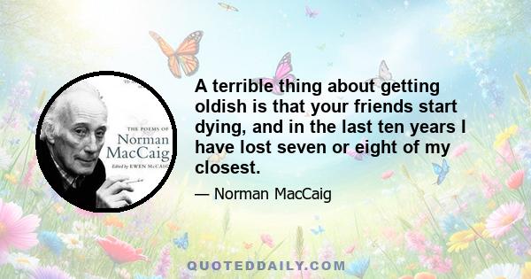 A terrible thing about getting oldish is that your friends start dying, and in the last ten years I have lost seven or eight of my closest.