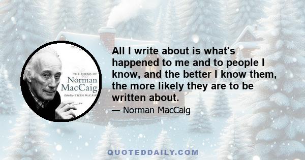 All I write about is what's happened to me and to people I know, and the better I know them, the more likely they are to be written about.