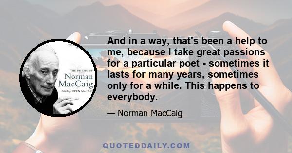 And in a way, that's been a help to me, because I take great passions for a particular poet - sometimes it lasts for many years, sometimes only for a while. This happens to everybody.