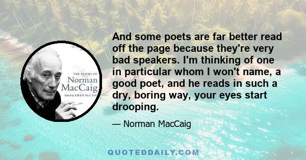 And some poets are far better read off the page because they're very bad speakers. I'm thinking of one in particular whom I won't name, a good poet, and he reads in such a dry, boring way, your eyes start drooping.