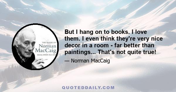 But I hang on to books. I love them. I even think they're very nice decor in a room - far better than paintings... That's not quite true!