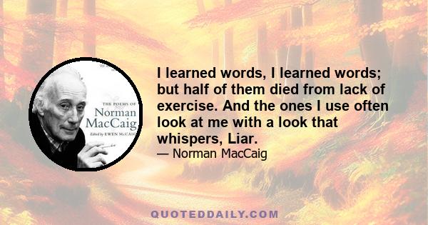 I learned words, I learned words; but half of them died from lack of exercise. And the ones I use often look at me with a look that whispers, Liar.