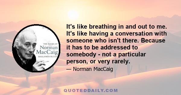 It's like breathing in and out to me. It's like having a conversation with someone who isn't there. Because it has to be addressed to somebody - not a particular person, or very rarely.