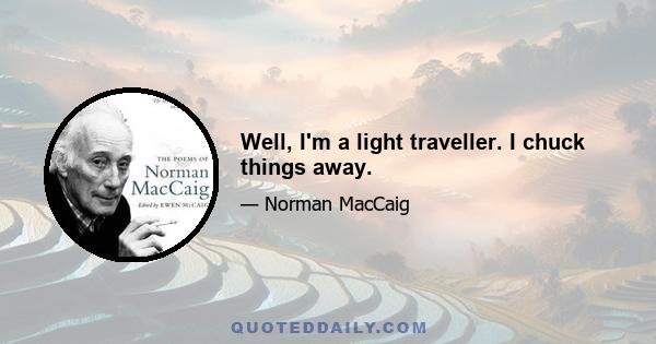 Well, I'm a light traveller. I chuck things away.