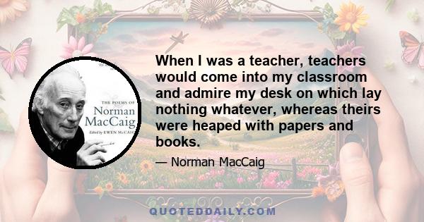 When I was a teacher, teachers would come into my classroom and admire my desk on which lay nothing whatever, whereas theirs were heaped with papers and books.