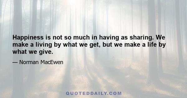 Happiness is not so much in having as sharing. We make a living by what we get, but we make a life by what we give.