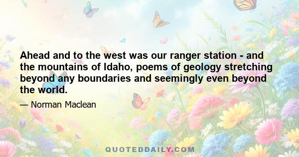 Ahead and to the west was our ranger station - and the mountains of Idaho, poems of geology stretching beyond any boundaries and seemingly even beyond the world.