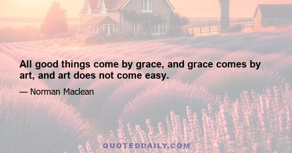 All good things come by grace, and grace comes by art, and art does not come easy.