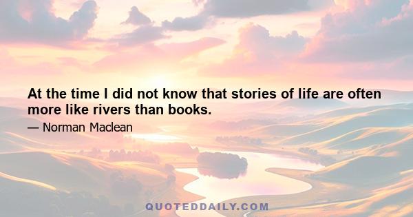 At the time I did not know that stories of life are often more like rivers than books.