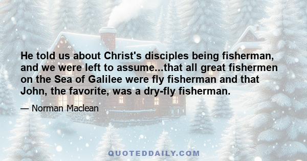 He told us about Christ's disciples being fisherman, and we were left to assume...that all great fishermen on the Sea of Galilee were fly fisherman and that John, the favorite, was a dry-fly fisherman.