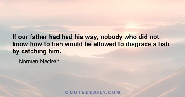 If our father had had his way, nobody who did not know how to fish would be allowed to disgrace a fish by catching him.