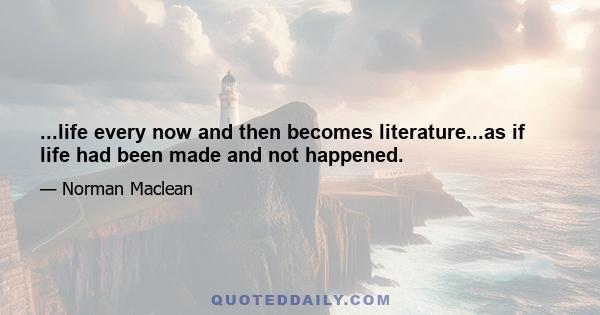 ...life every now and then becomes literature...as if life had been made and not happened.