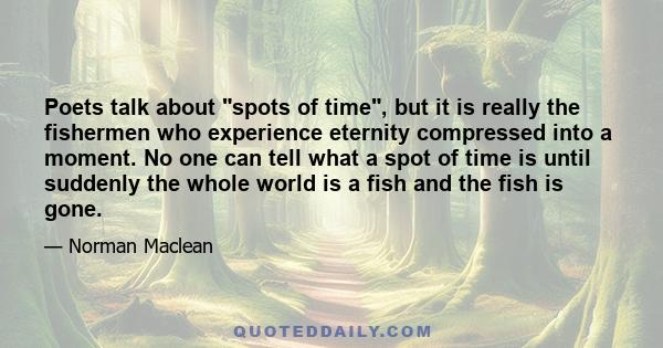 Poets talk about spots of time, but it is really the fishermen who experience eternity compressed into a moment. No one can tell what a spot of time is until suddenly the whole world is a fish and the fish is gone.