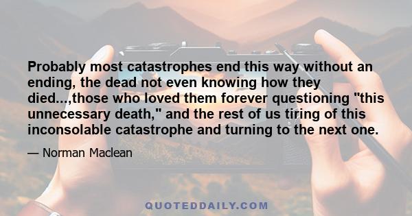 Probably most catastrophes end this way without an ending, the dead not even knowing how they died...,those who loved them forever questioning this unnecessary death, and the rest of us tiring of this inconsolable