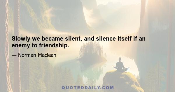 Slowly we became silent, and silence itself if an enemy to friendship.