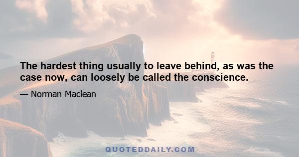 The hardest thing usually to leave behind, as was the case now, can loosely be called the conscience.