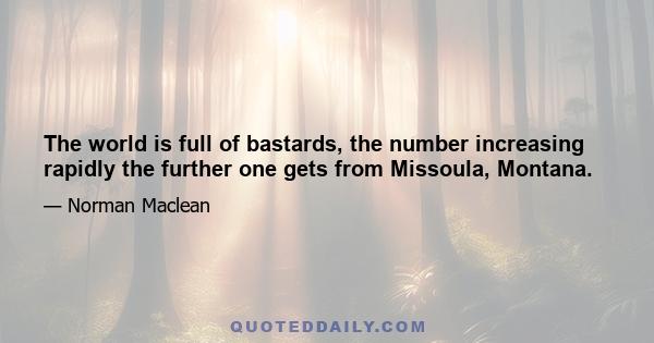 The world is full of bastards, the number increasing rapidly the further one gets from Missoula, Montana.