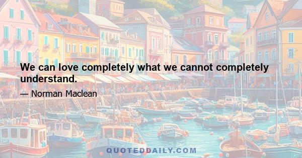 We can love completely what we cannot completely understand.