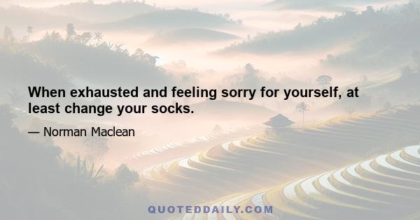 When exhausted and feeling sorry for yourself, at least change your socks.