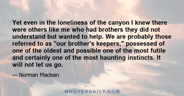 Yet even in the loneliness of the canyon I knew there were others like me who had brothers they did not understand but wanted to help. We are probably those referred to as our brother's keepers, possessed of one of the