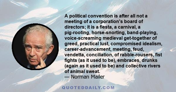 A political convention is after all not a meeting of a corporation's board of directors; it is a fiesta, a carnival, a pig-rooting, horse-snorting, band-playing, voice-screaming medieval get-together of greed, practical 