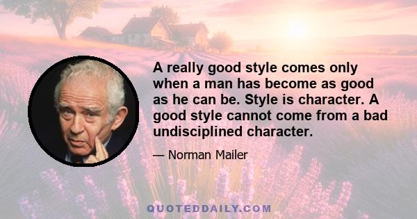 A really good style comes only when a man has become as good as he can be. Style is character. A good style cannot come from a bad undisciplined character.