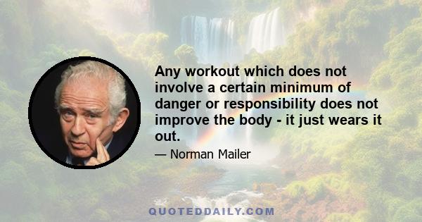 Any workout which does not involve a certain minimum of danger or responsibility does not improve the body - it just wears it out.