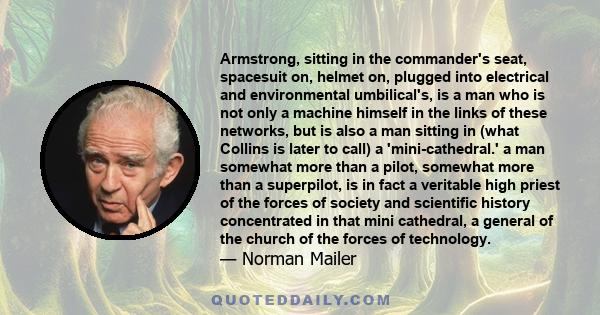 Armstrong, sitting in the commander's seat, spacesuit on, helmet on, plugged into electrical and environmental umbilical's, is a man who is not only a machine himself in the links of these networks, but is also a man