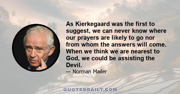 As Kierkegaard was the first to suggest, we can never know where our prayers are likely to go nor from whom the answers will come. When we think we are nearest to God, we could be assisting the Devil.