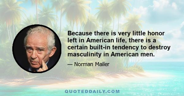 Because there is very little honor left in American life, there is a certain built-in tendency to destroy masculinity in American men.