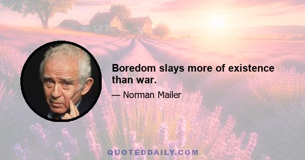 Boredom slays more of existence than war.