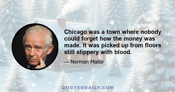 Chicago was a town where nobody could forget how the money was made. It was picked up from floors still slippery with blood.