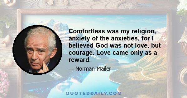 Comfortless was my religion, anxiety of the anxieties, for I believed God was not love, but courage. Love came only as a reward.