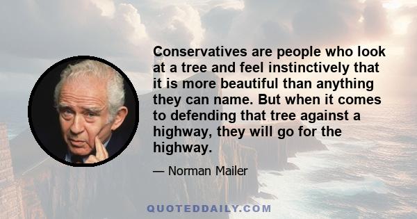 Conservatives are people who look at a tree and feel instinctively that it is more beautiful than anything they can name. But when it comes to defending that tree against a highway, they will go for the highway.