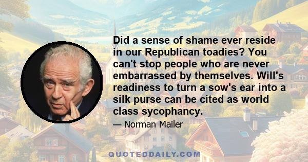 Did a sense of shame ever reside in our Republican toadies? You can't stop people who are never embarrassed by themselves. Will's readiness to turn a sow's ear into a silk purse can be cited as world class sycophancy.