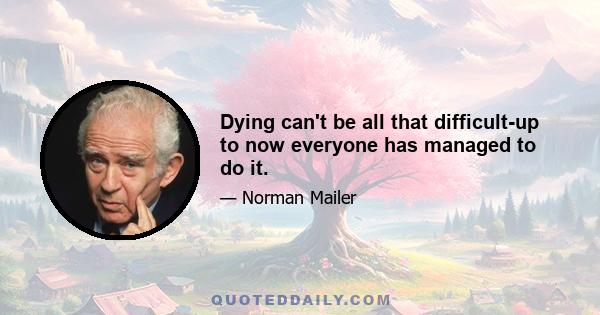 Dying can't be all that difficult-up to now everyone has managed to do it.