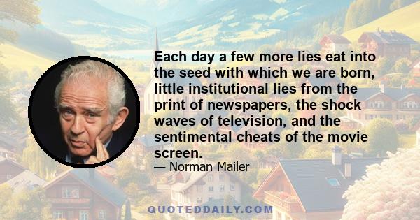 Each day a few more lies eat into the seed with which we are born, little institutional lies from the print of newspapers, the shock waves of television, and the sentimental cheats of the movie screen.